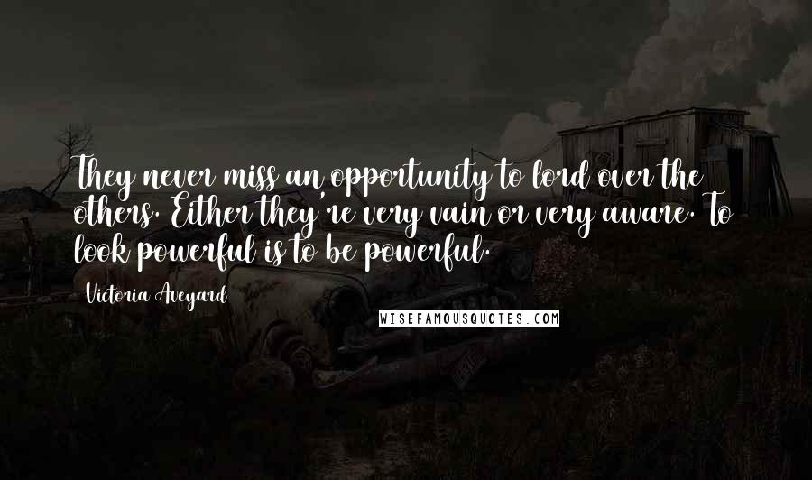 Victoria Aveyard Quotes: They never miss an opportunity to lord over the others. Either they're very vain or very aware. To look powerful is to be powerful.