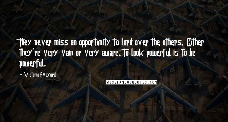 Victoria Aveyard Quotes: They never miss an opportunity to lord over the others. Either they're very vain or very aware. To look powerful is to be powerful.