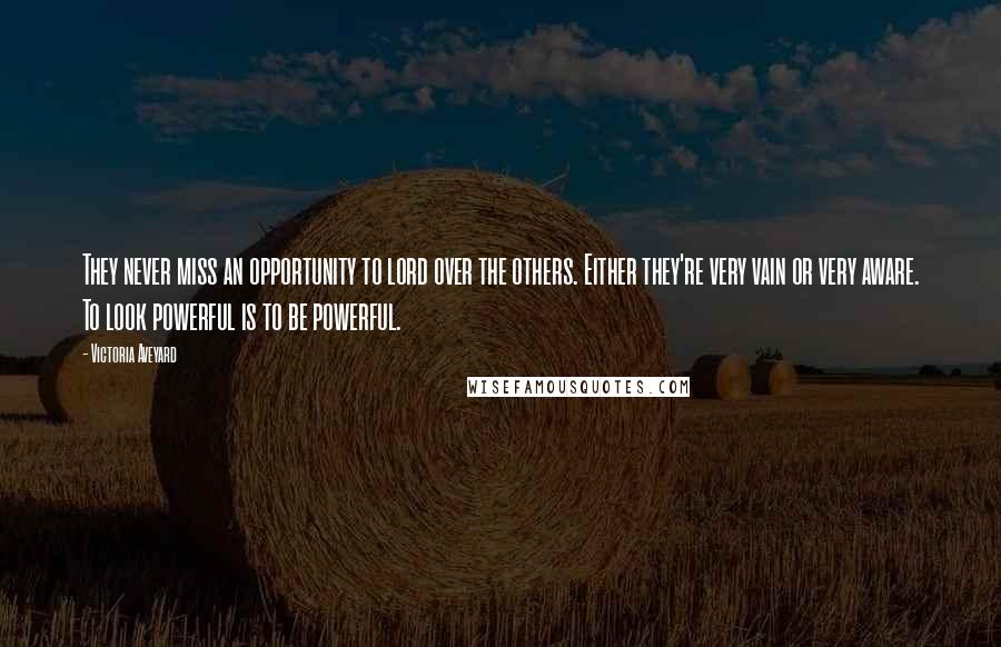 Victoria Aveyard Quotes: They never miss an opportunity to lord over the others. Either they're very vain or very aware. To look powerful is to be powerful.