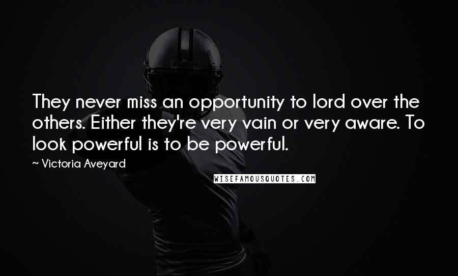Victoria Aveyard Quotes: They never miss an opportunity to lord over the others. Either they're very vain or very aware. To look powerful is to be powerful.