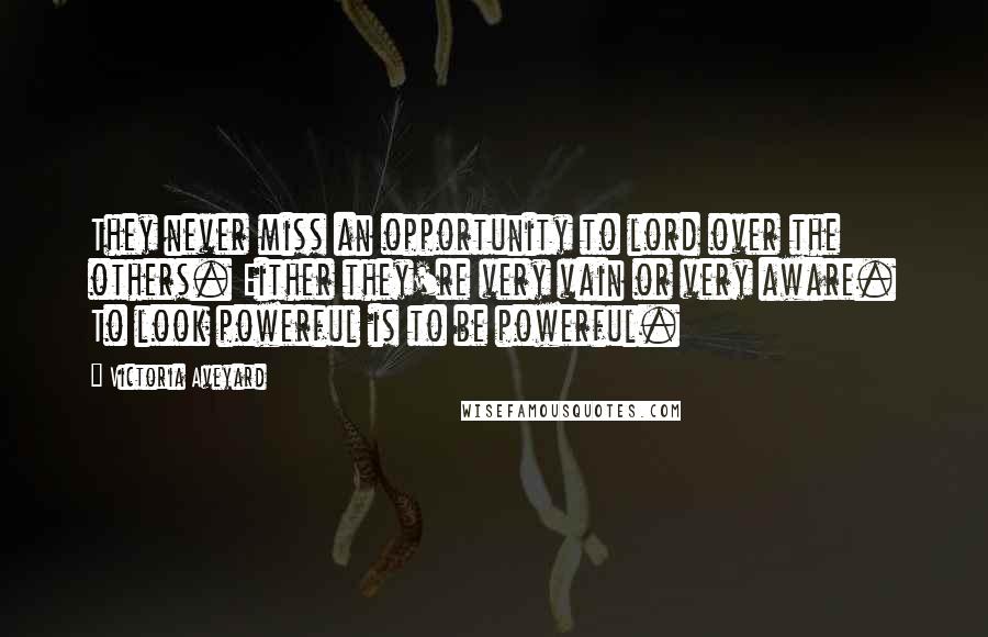 Victoria Aveyard Quotes: They never miss an opportunity to lord over the others. Either they're very vain or very aware. To look powerful is to be powerful.
