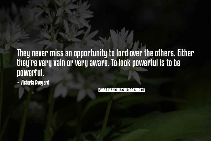Victoria Aveyard Quotes: They never miss an opportunity to lord over the others. Either they're very vain or very aware. To look powerful is to be powerful.