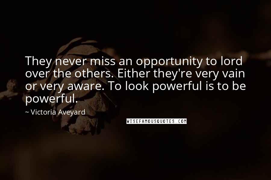 Victoria Aveyard Quotes: They never miss an opportunity to lord over the others. Either they're very vain or very aware. To look powerful is to be powerful.