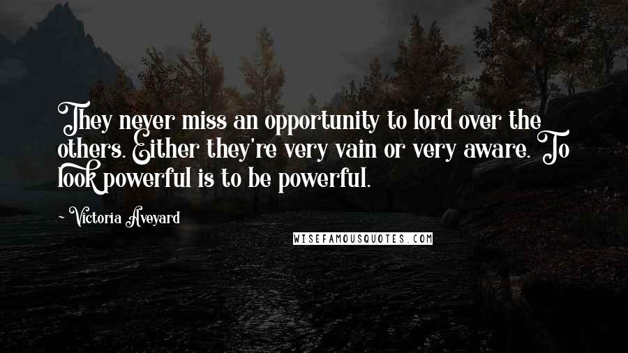 Victoria Aveyard Quotes: They never miss an opportunity to lord over the others. Either they're very vain or very aware. To look powerful is to be powerful.