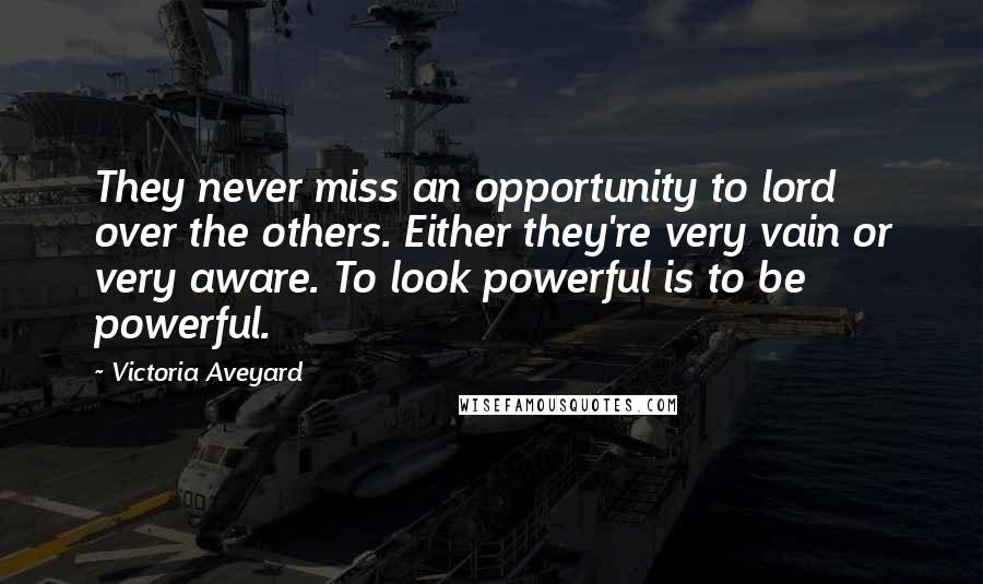 Victoria Aveyard Quotes: They never miss an opportunity to lord over the others. Either they're very vain or very aware. To look powerful is to be powerful.