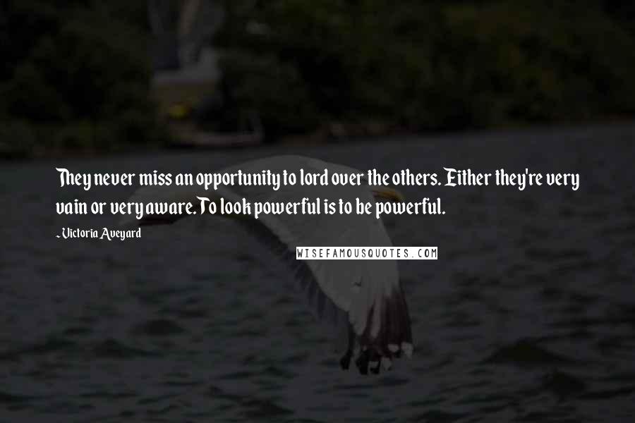 Victoria Aveyard Quotes: They never miss an opportunity to lord over the others. Either they're very vain or very aware. To look powerful is to be powerful.