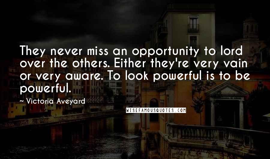 Victoria Aveyard Quotes: They never miss an opportunity to lord over the others. Either they're very vain or very aware. To look powerful is to be powerful.