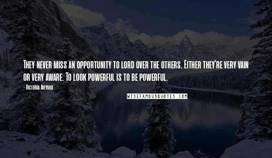 Victoria Aveyard Quotes: They never miss an opportunity to lord over the others. Either they're very vain or very aware. To look powerful is to be powerful.
