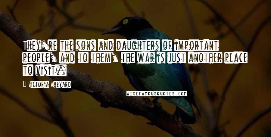 Victoria Aveyard Quotes: They're the sons and daughters of important people, and to them, the war is just another place to visit.