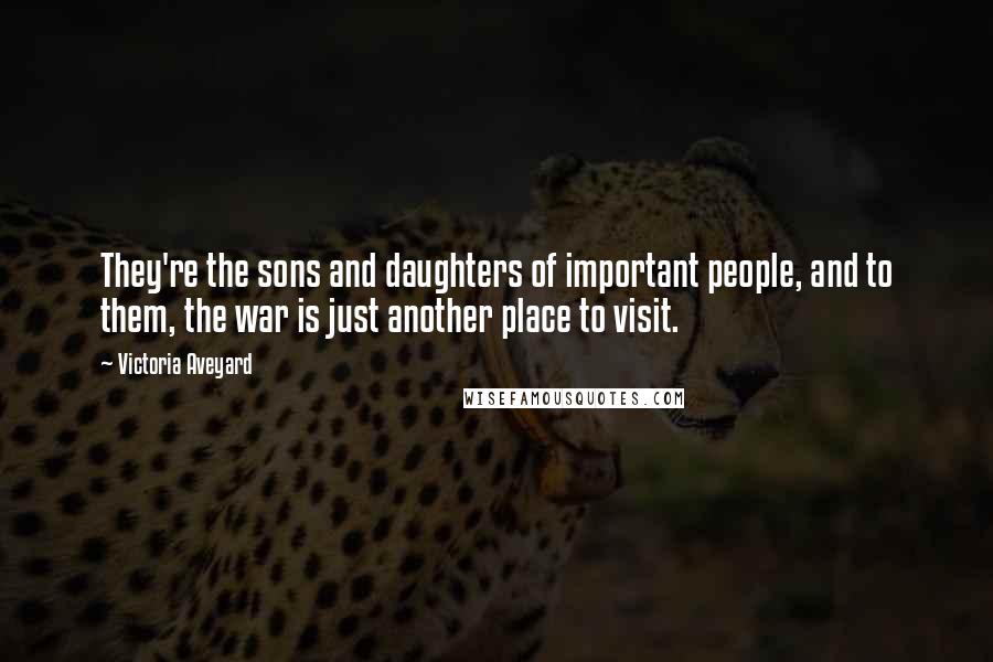 Victoria Aveyard Quotes: They're the sons and daughters of important people, and to them, the war is just another place to visit.