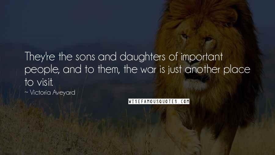 Victoria Aveyard Quotes: They're the sons and daughters of important people, and to them, the war is just another place to visit.