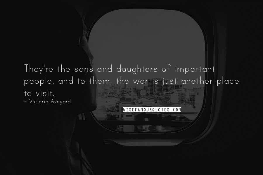 Victoria Aveyard Quotes: They're the sons and daughters of important people, and to them, the war is just another place to visit.