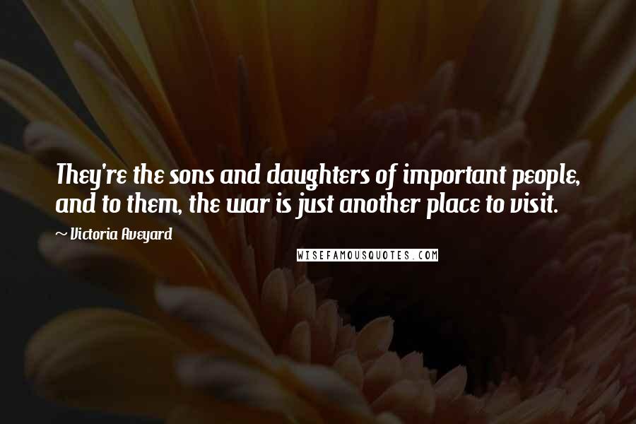 Victoria Aveyard Quotes: They're the sons and daughters of important people, and to them, the war is just another place to visit.