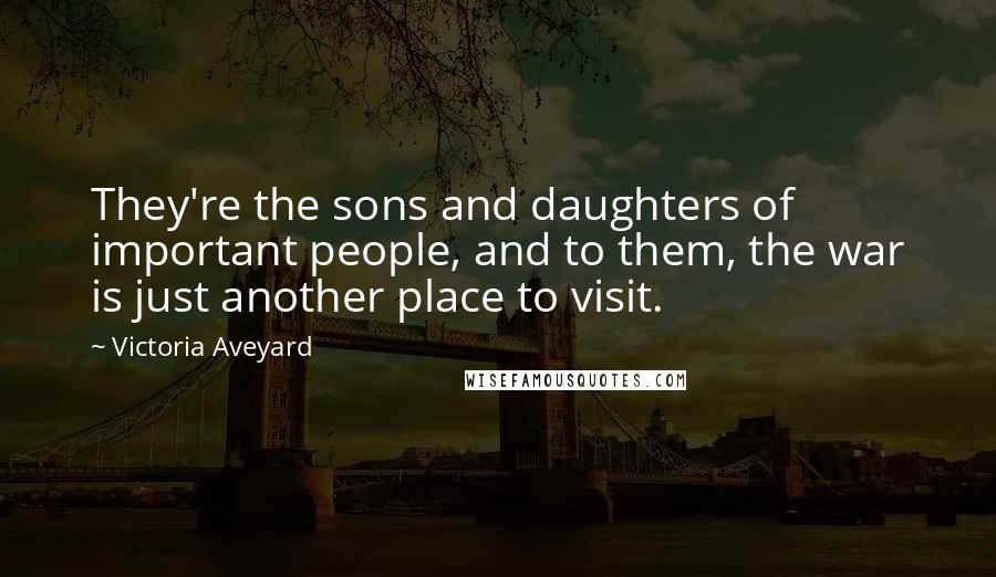 Victoria Aveyard Quotes: They're the sons and daughters of important people, and to them, the war is just another place to visit.