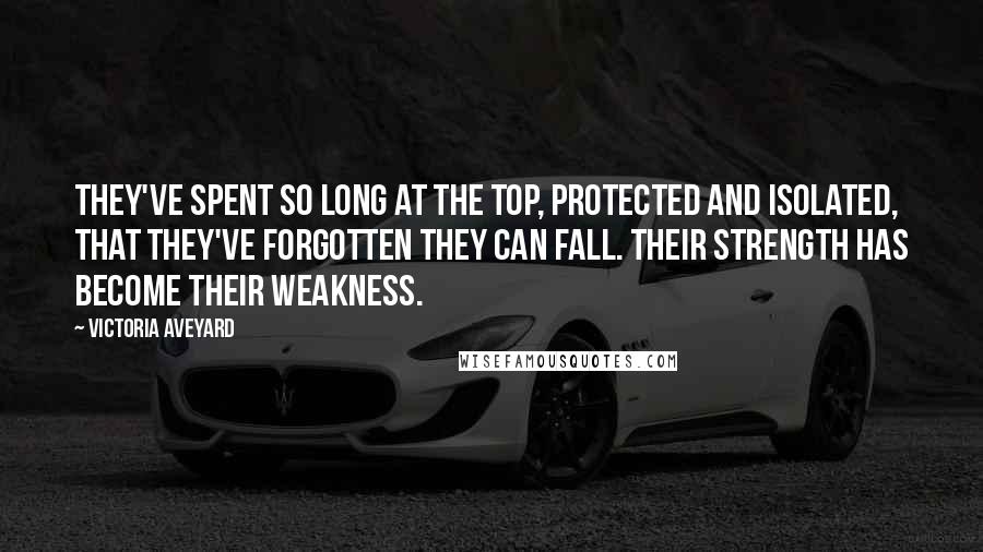 Victoria Aveyard Quotes: They've spent so long at the top, protected and isolated, that they've forgotten they can fall. Their strength has become their weakness.