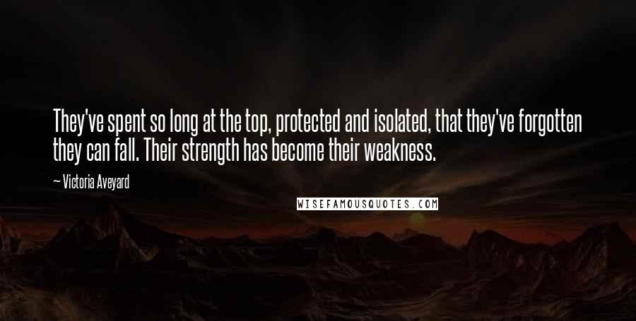 Victoria Aveyard Quotes: They've spent so long at the top, protected and isolated, that they've forgotten they can fall. Their strength has become their weakness.