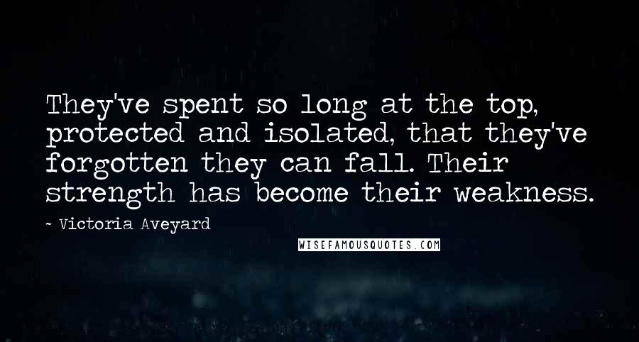 Victoria Aveyard Quotes: They've spent so long at the top, protected and isolated, that they've forgotten they can fall. Their strength has become their weakness.