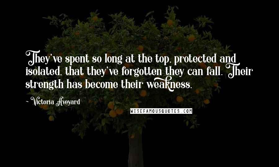 Victoria Aveyard Quotes: They've spent so long at the top, protected and isolated, that they've forgotten they can fall. Their strength has become their weakness.