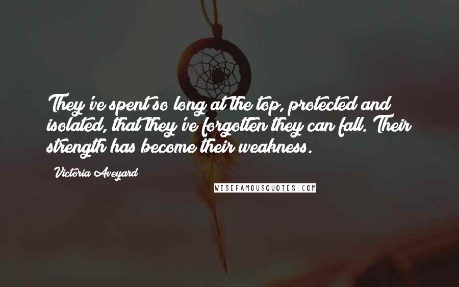 Victoria Aveyard Quotes: They've spent so long at the top, protected and isolated, that they've forgotten they can fall. Their strength has become their weakness.