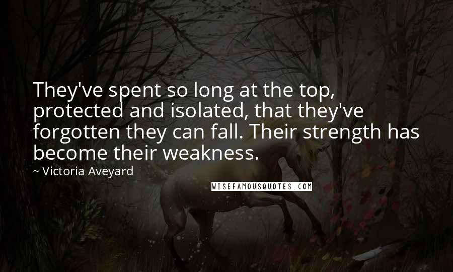 Victoria Aveyard Quotes: They've spent so long at the top, protected and isolated, that they've forgotten they can fall. Their strength has become their weakness.