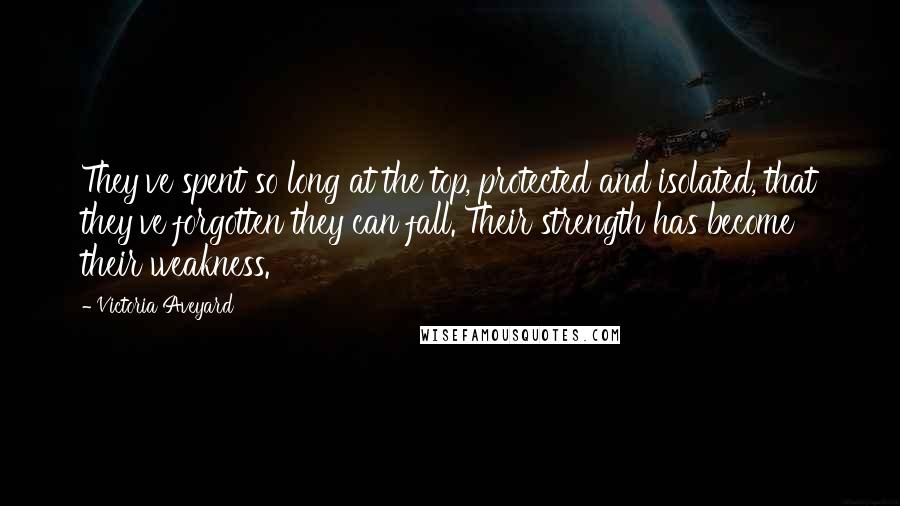 Victoria Aveyard Quotes: They've spent so long at the top, protected and isolated, that they've forgotten they can fall. Their strength has become their weakness.