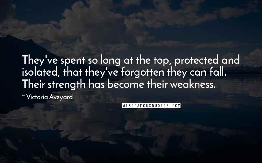 Victoria Aveyard Quotes: They've spent so long at the top, protected and isolated, that they've forgotten they can fall. Their strength has become their weakness.