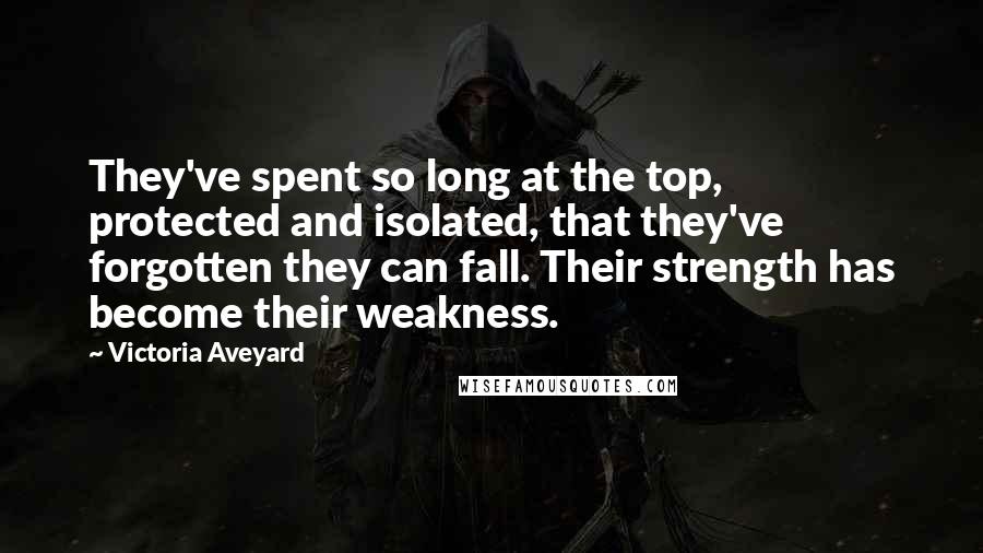 Victoria Aveyard Quotes: They've spent so long at the top, protected and isolated, that they've forgotten they can fall. Their strength has become their weakness.