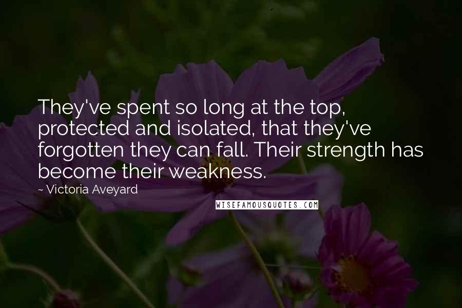 Victoria Aveyard Quotes: They've spent so long at the top, protected and isolated, that they've forgotten they can fall. Their strength has become their weakness.