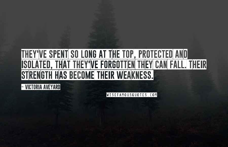 Victoria Aveyard Quotes: They've spent so long at the top, protected and isolated, that they've forgotten they can fall. Their strength has become their weakness.