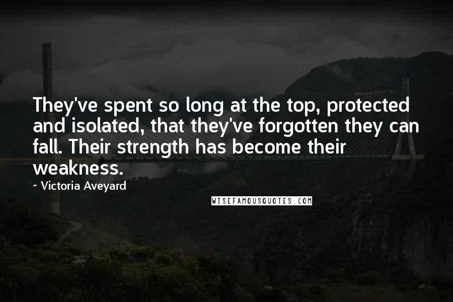 Victoria Aveyard Quotes: They've spent so long at the top, protected and isolated, that they've forgotten they can fall. Their strength has become their weakness.