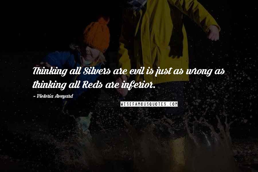 Victoria Aveyard Quotes: Thinking all Silvers are evil is just as wrong as thinking all Reds are inferior.