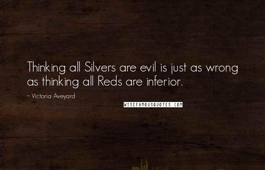 Victoria Aveyard Quotes: Thinking all Silvers are evil is just as wrong as thinking all Reds are inferior.