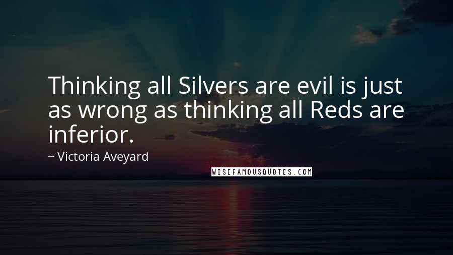 Victoria Aveyard Quotes: Thinking all Silvers are evil is just as wrong as thinking all Reds are inferior.