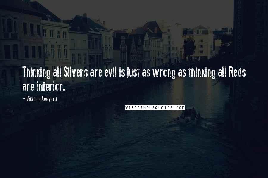 Victoria Aveyard Quotes: Thinking all Silvers are evil is just as wrong as thinking all Reds are inferior.