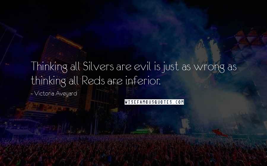 Victoria Aveyard Quotes: Thinking all Silvers are evil is just as wrong as thinking all Reds are inferior.