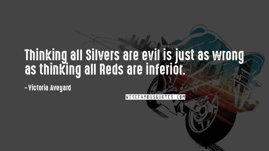 Victoria Aveyard Quotes: Thinking all Silvers are evil is just as wrong as thinking all Reds are inferior.