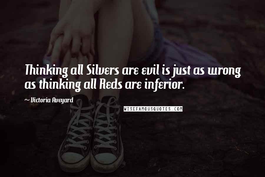 Victoria Aveyard Quotes: Thinking all Silvers are evil is just as wrong as thinking all Reds are inferior.