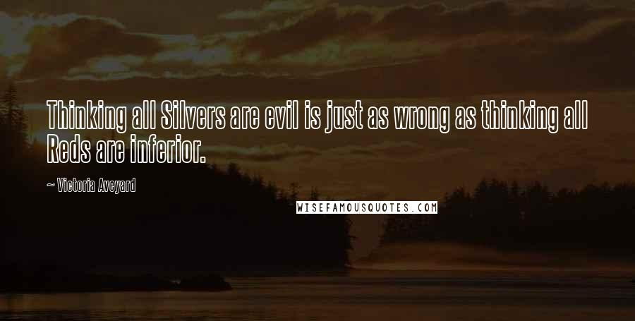 Victoria Aveyard Quotes: Thinking all Silvers are evil is just as wrong as thinking all Reds are inferior.