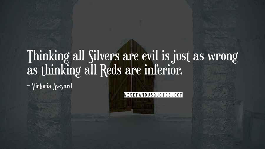 Victoria Aveyard Quotes: Thinking all Silvers are evil is just as wrong as thinking all Reds are inferior.