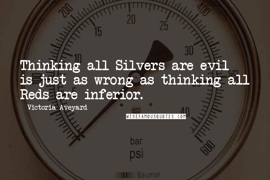 Victoria Aveyard Quotes: Thinking all Silvers are evil is just as wrong as thinking all Reds are inferior.