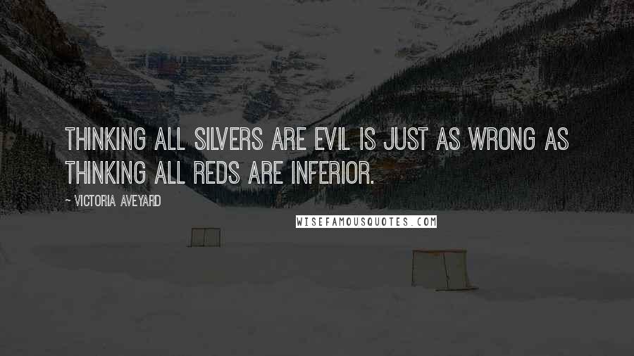 Victoria Aveyard Quotes: Thinking all Silvers are evil is just as wrong as thinking all Reds are inferior.