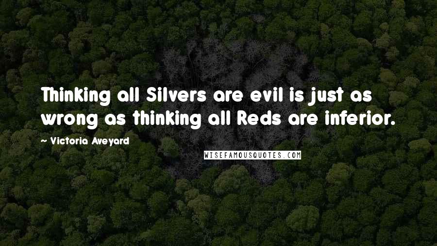 Victoria Aveyard Quotes: Thinking all Silvers are evil is just as wrong as thinking all Reds are inferior.