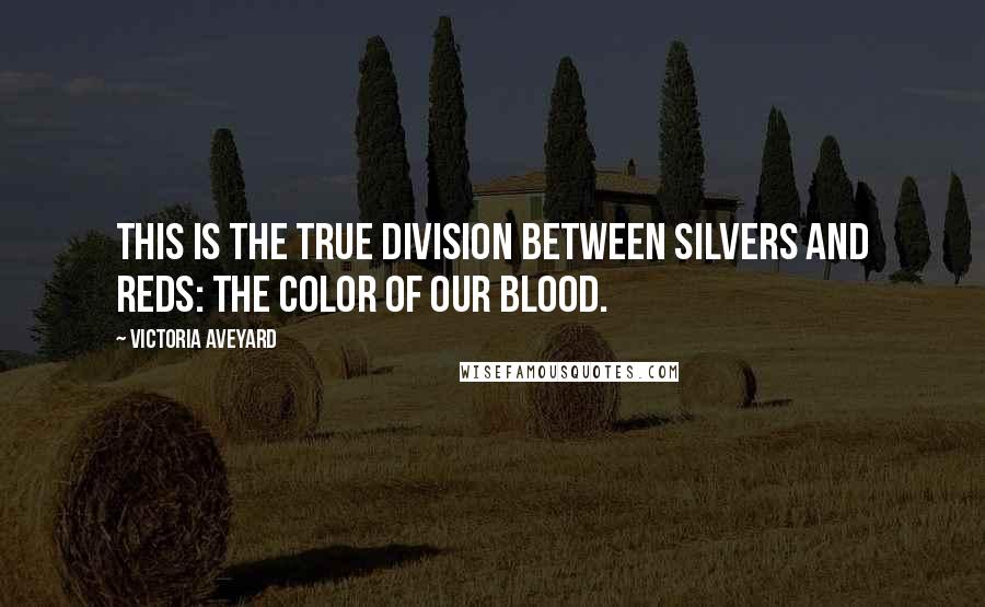 Victoria Aveyard Quotes: This is the true division between Silvers and Reds: the color of our blood.