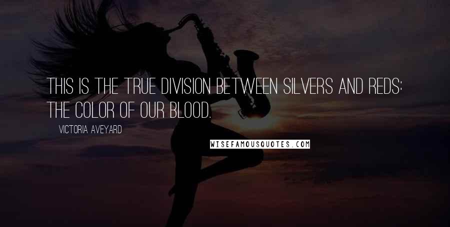 Victoria Aveyard Quotes: This is the true division between Silvers and Reds: the color of our blood.