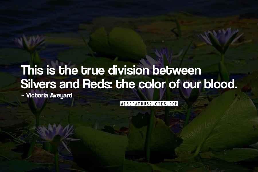 Victoria Aveyard Quotes: This is the true division between Silvers and Reds: the color of our blood.