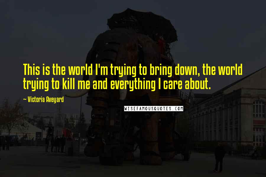 Victoria Aveyard Quotes: This is the world I'm trying to bring down, the world trying to kill me and everything I care about.