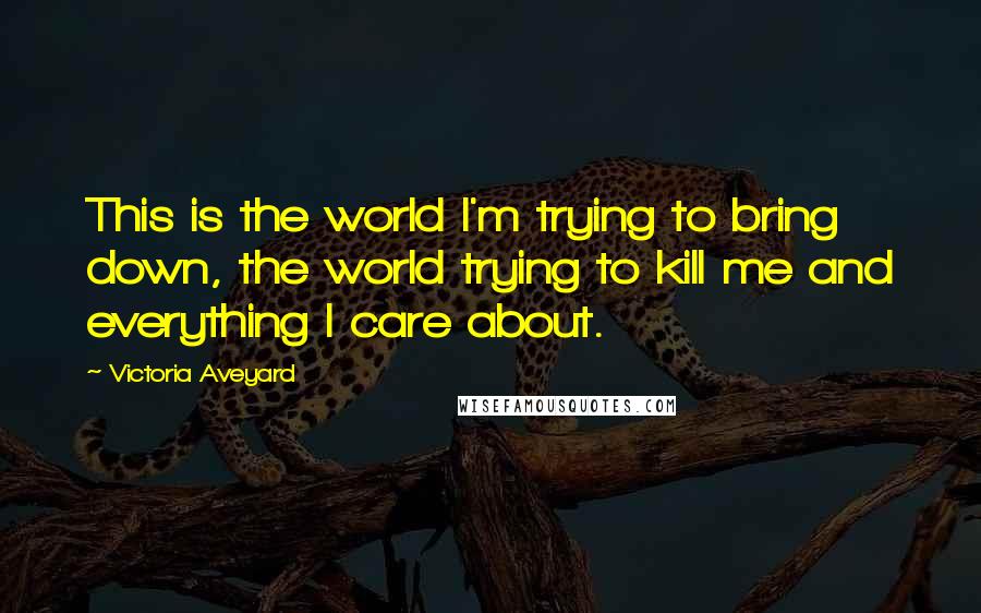 Victoria Aveyard Quotes: This is the world I'm trying to bring down, the world trying to kill me and everything I care about.