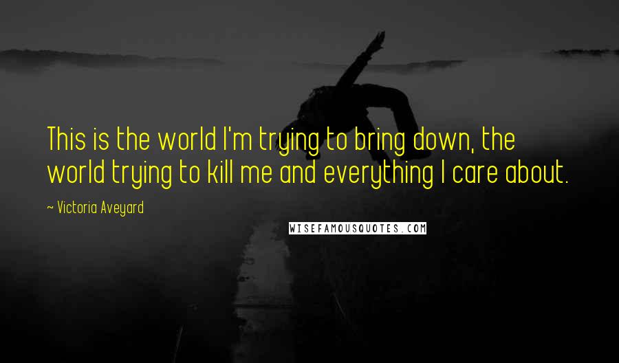 Victoria Aveyard Quotes: This is the world I'm trying to bring down, the world trying to kill me and everything I care about.