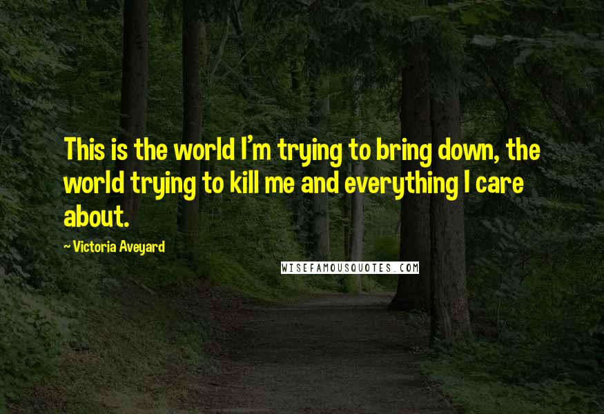 Victoria Aveyard Quotes: This is the world I'm trying to bring down, the world trying to kill me and everything I care about.