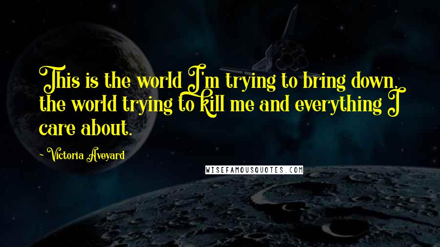 Victoria Aveyard Quotes: This is the world I'm trying to bring down, the world trying to kill me and everything I care about.